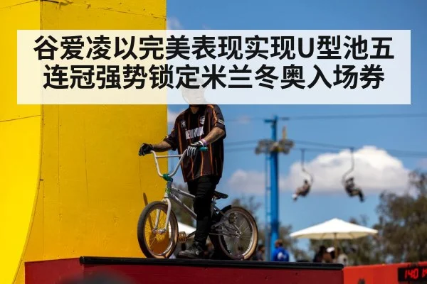 谷爱凌以完美表现实现U型池五连冠强势锁定米兰冬奥入场券