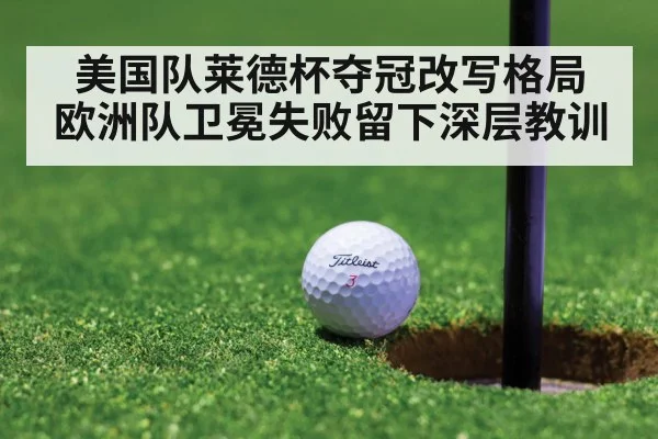 美国队莱德杯夺冠改写格局 欧洲队卫冕失败留下深层教训