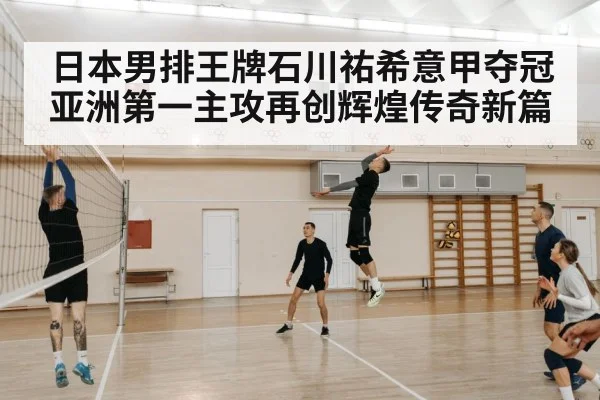日本男排王牌石川祐希意甲夺冠 亚洲第一主攻再创辉煌传奇新篇
