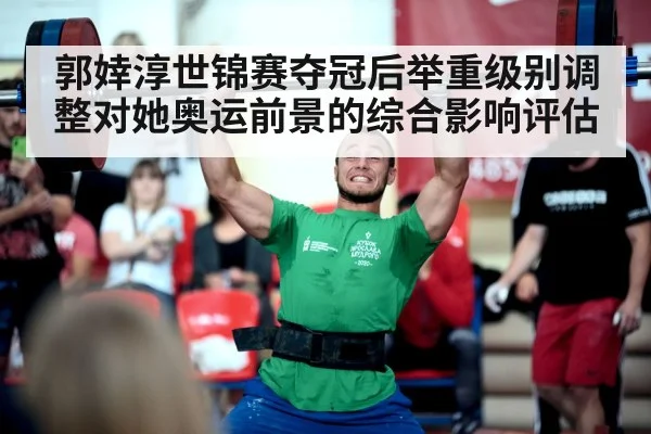 郭婞淳世锦赛夺冠后举重级别调整对她奥运前景的综合影响评估