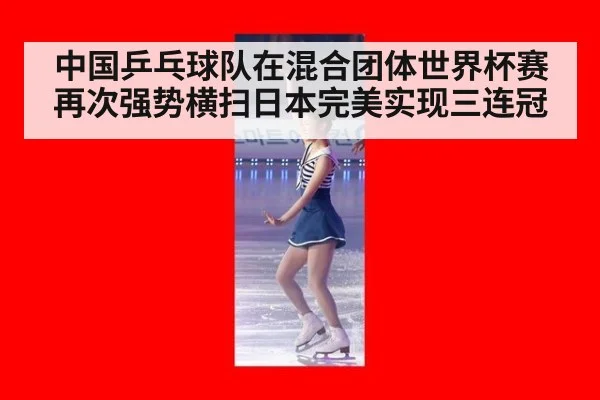 中国乒乓球队在混合团体世界杯赛再次强势横扫日本完美实现三连冠