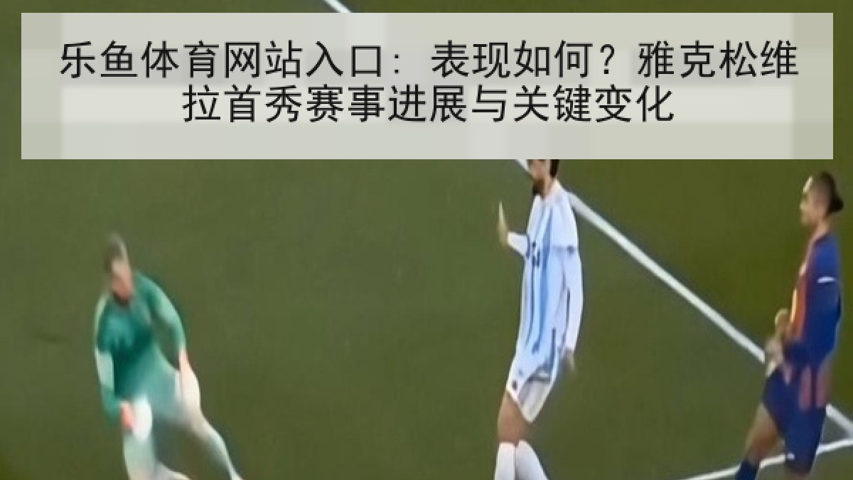 乐鱼体育网站入口: 表现如何？雅克松维拉首秀赛事进展与关键变化