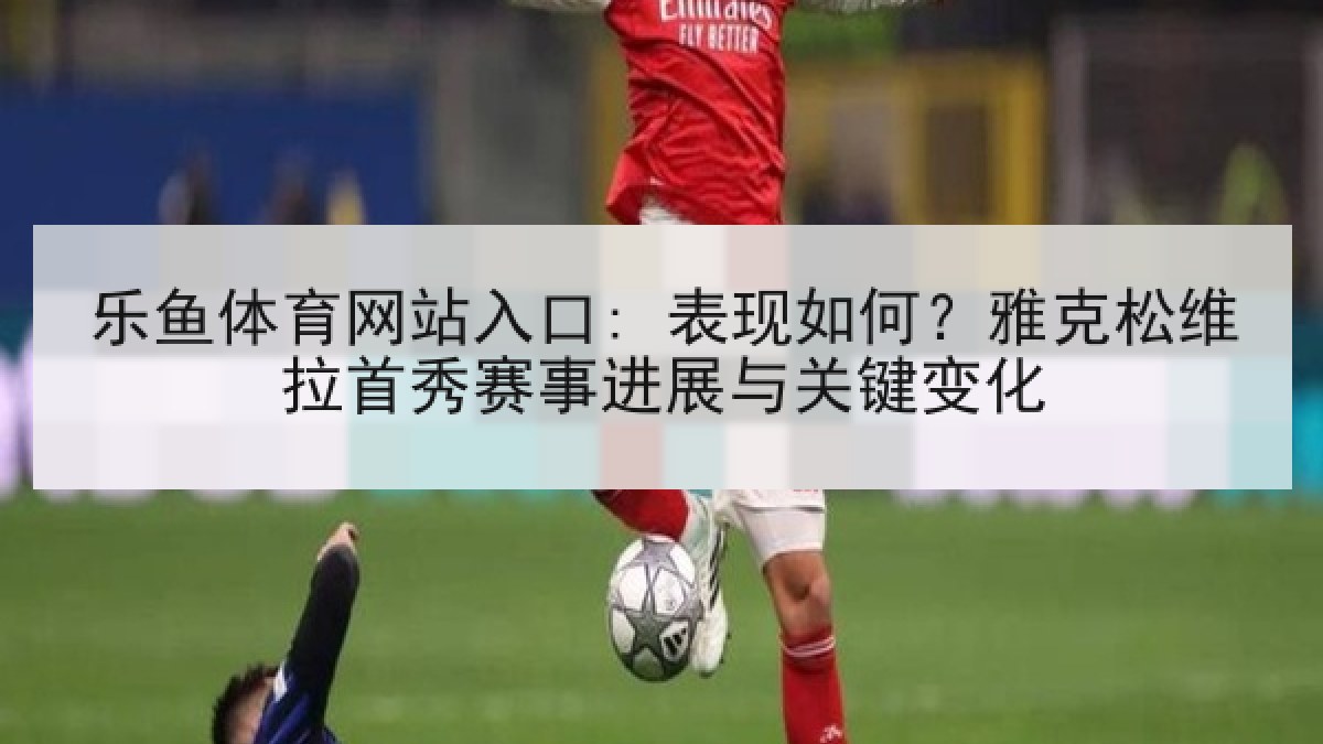 乐鱼体育网站入口: 表现如何？雅克松维拉首秀赛事进展与关键变化