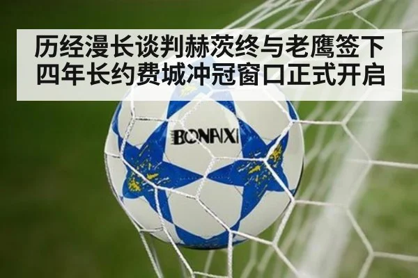 历经漫长谈判赫茨终与老鹰签下四年长约费城冲冠窗口正式开启