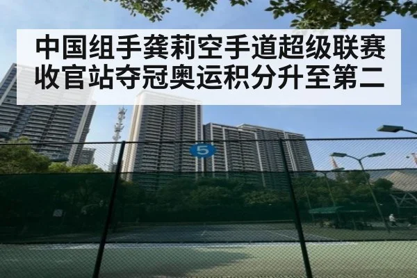 中国组手龚莉空手道超级联赛收官站夺冠奥运积分升至第二