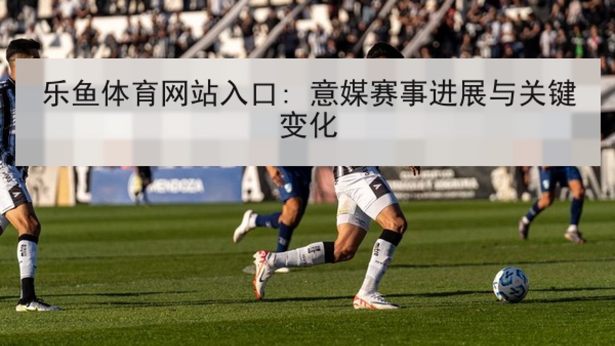乐鱼体育网站入口: 意媒赛事进展与关键变化