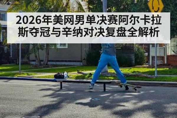 2026年美网男单决赛阿尔卡拉斯夺冠与辛纳对决复盘全解析