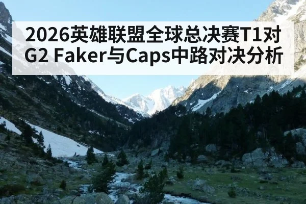 2026英雄联盟全球总决赛T1对G2 Faker与Caps中路对决分析